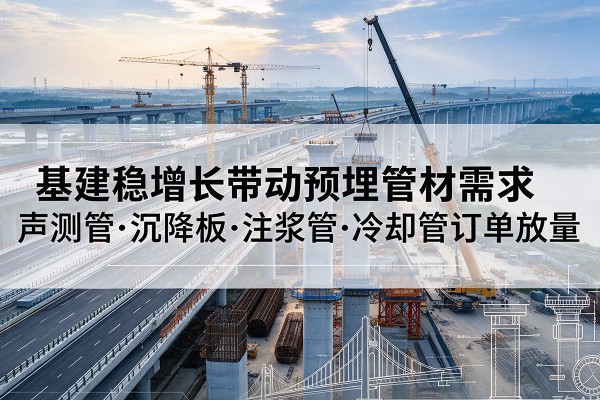 阜城基建稳增长带动预埋监测管材需求,声测管、沉降板、注浆管订单持续放量